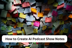 How to Create AI Podcast Show Notes in 2024