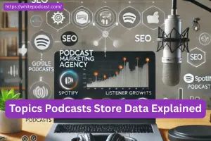 Topics Podcasts Store Data Explained: Key Insights 2026