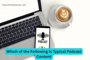 Which of the Following Is Typical Podcast Content?